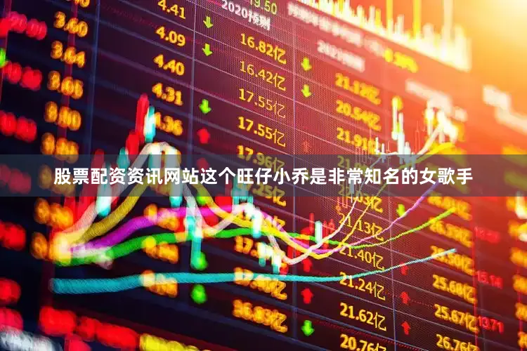 股票配资资讯网站这个旺仔小乔是非常知名的女歌手