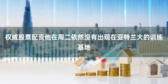 权威股票配资他在周二依然没有出现在亚特兰大的训练基地