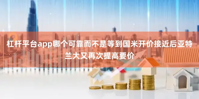 杠杆平台app哪个可靠而不是等到国米开价接近后亚特兰大又再次提高要价