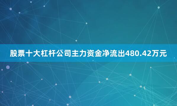 股票十大杠杆公司主力资金净流出480.42万元