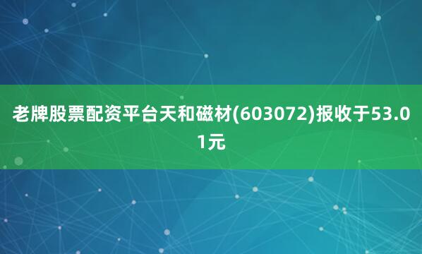 老牌股票配资平台天和磁材(603072)报收于53.01元