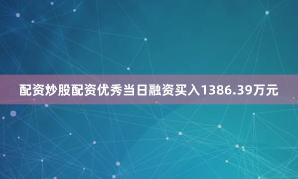 配资炒股配资优秀当日融资买入1386.39万元