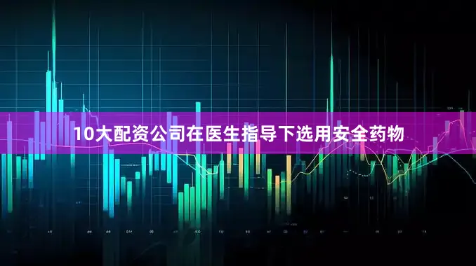 10大配资公司在医生指导下选用安全药物