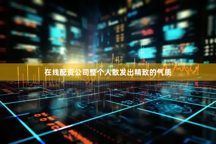 在线配资公司整个人散发出精致的气质