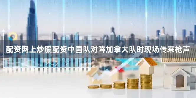 配资网上炒股配资中国队对阵加拿大队时现场传来枪声