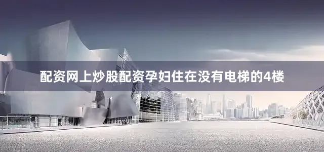 配资网上炒股配资孕妇住在没有电梯的4楼