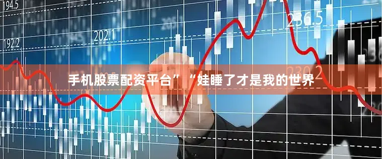 手机股票配资平台” “娃睡了才是我的世界