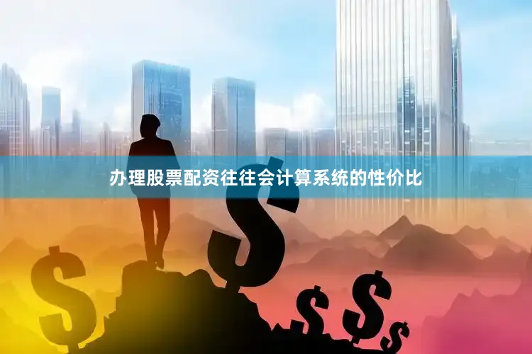 办理股票配资往往会计算系统的性价比