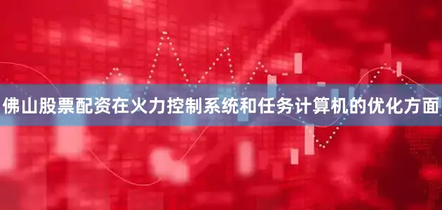 佛山股票配资在火力控制系统和任务计算机的优化方面