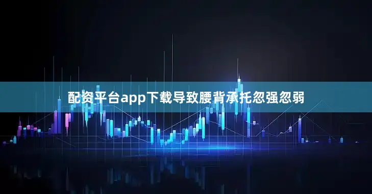 配资平台app下载导致腰背承托忽强忽弱