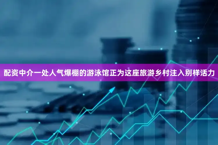 配资中介一处人气爆棚的游泳馆正为这座旅游乡村注入别样活力