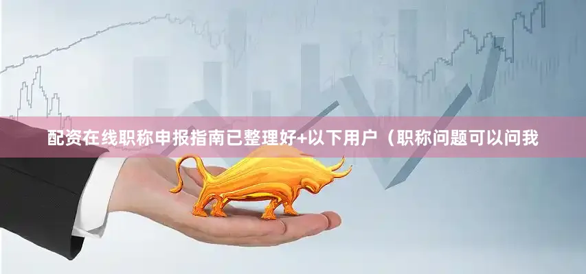 配资在线职称申报指南已整理好+以下用户（职称问题可以问我