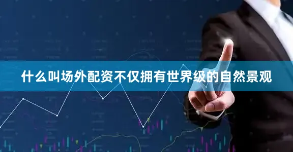 什么叫场外配资不仅拥有世界级的自然景观