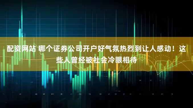 配资网站 哪个证券公司开户好气氛热烈到让人感动！这些人曾经被社会冷眼相待