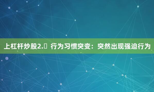 上杠杆炒股2.	行为习惯突变：突然出现强迫行为