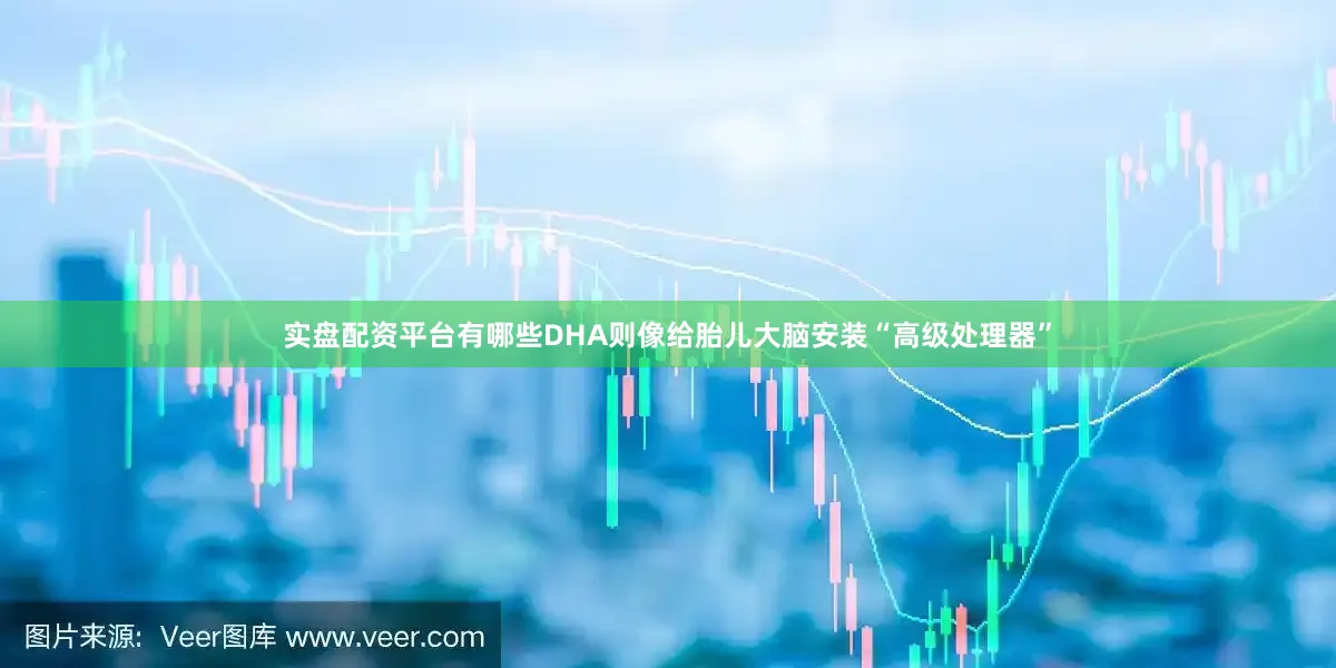实盘配资平台有哪些DHA则像给胎儿大脑安装“高级处理器”