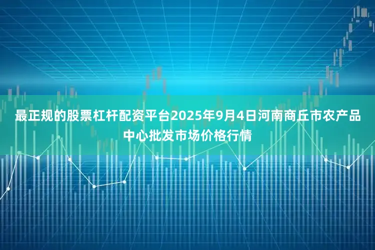 最正规的股票杠杆配资平台2025年9月4日河南商丘市农产品中心批发市场价格行情