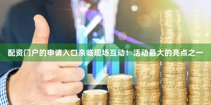 配资门户的申请入口亲临现场互动！活动最大的亮点之一