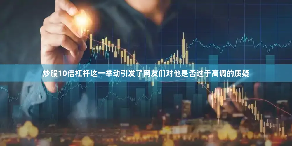 炒股10倍杠杆这一举动引发了网友们对他是否过于高调的质疑