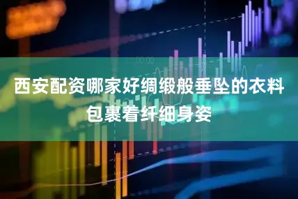 西安配资哪家好绸缎般垂坠的衣料包裹着纤细身姿