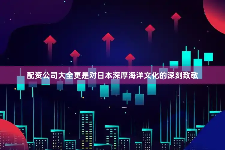 配资公司大全更是对日本深厚海洋文化的深刻致敬