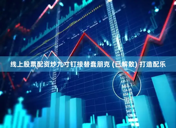 线上股票配资炒九寸钉接替蠢朋克 (已解散) 打造配乐