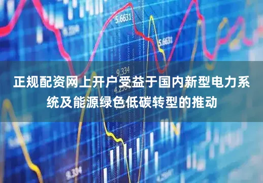 正规配资网上开户受益于国内新型电力系统及能源绿色低碳转型的推动