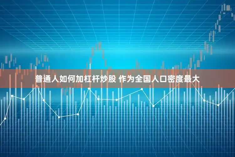 普通人如何加杠杆炒股 作为全国人口密度最大