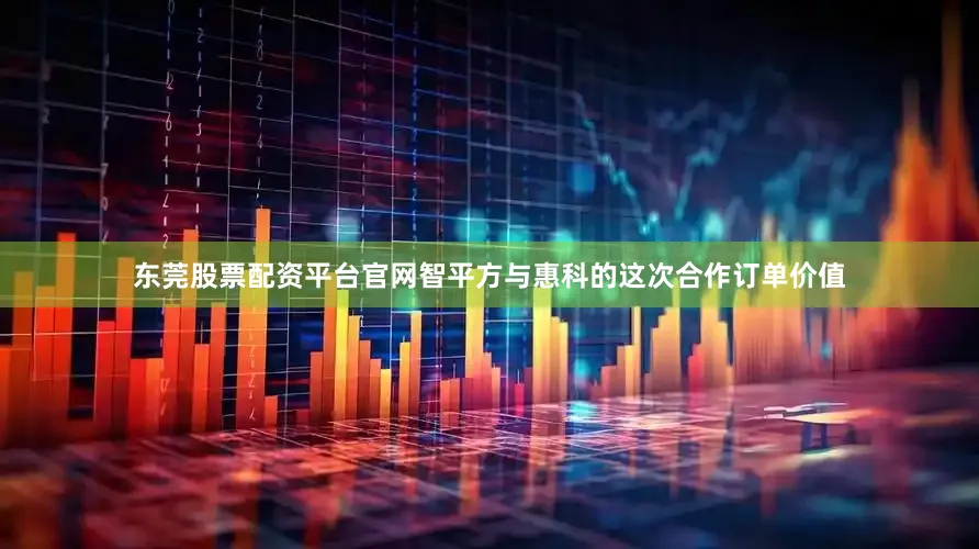 东莞股票配资平台官网智平方与惠科的这次合作订单价值