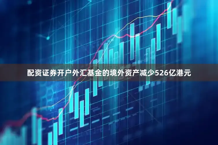配资证券开户外汇基金的境外资产减少526亿港元