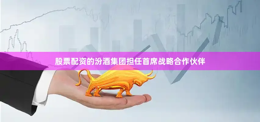 股票配资的汾酒集团担任首席战略合作伙伴