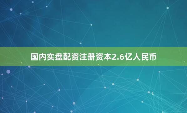 国内实盘配资注册资本2.6亿人民币