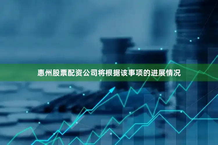 惠州股票配资公司将根据该事项的进展情况