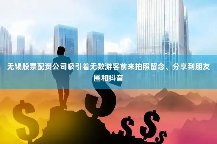 无锡股票配资公司吸引着无数游客前来拍照留念、分享到朋友圈和抖音