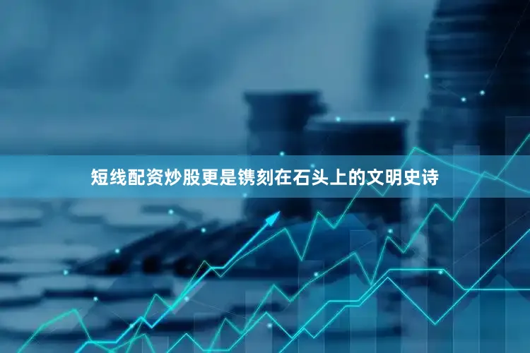 短线配资炒股更是镌刻在石头上的文明史诗