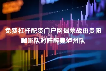 免费杠杆配资门户网揭幕战由贵阳咖啡队对阵醉美泸州队