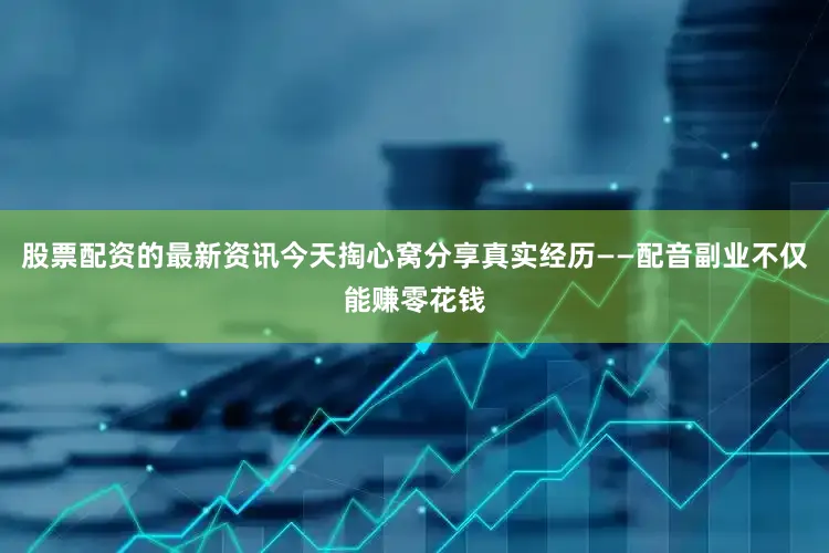 股票配资的最新资讯今天掏心窝分享真实经历——配音副业不仅能赚零花钱