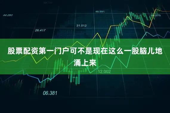 股票配资第一门户可不是现在这么一股脑儿地涌上来