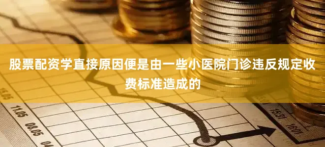 股票配资学直接原因便是由一些小医院门诊违反规定收费标准造成的