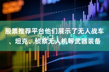 股票推荐平台他们展示了无人战车、坦克、侦察无人机等武器装备