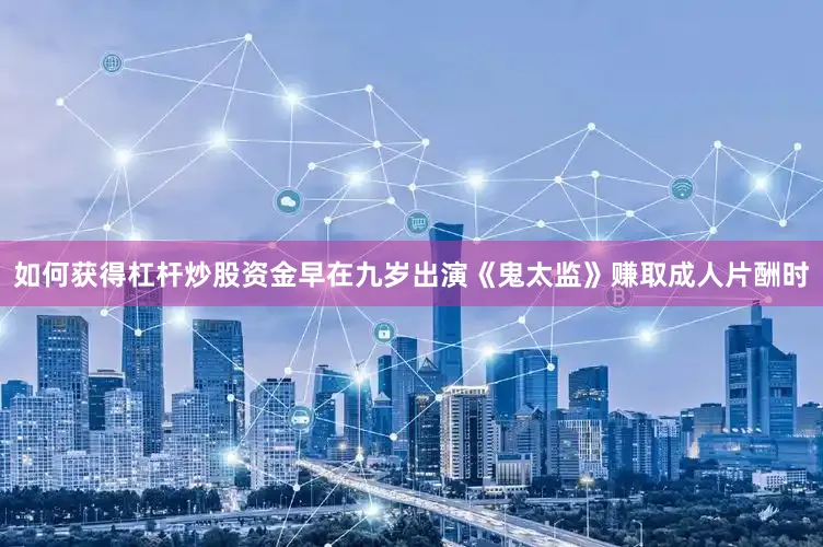 如何获得杠杆炒股资金早在九岁出演《鬼太监》赚取成人片酬时