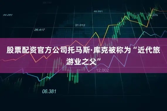 股票配资官方公司托马斯·库克被称为“近代旅游业之父”