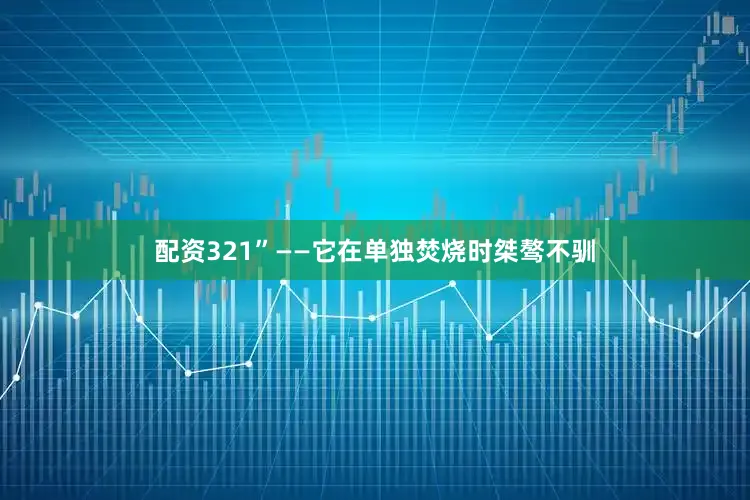配资321”——它在单独焚烧时桀骜不驯