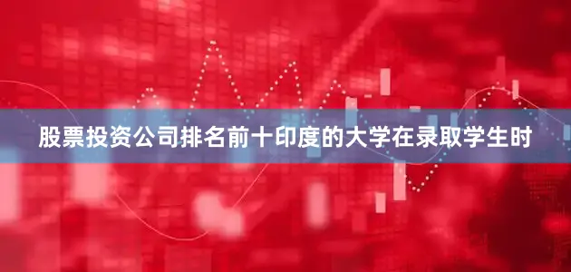 股票投资公司排名前十印度的大学在录取学生时