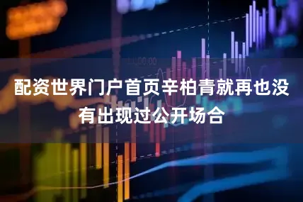 配资世界门户首页辛柏青就再也没有出现过公开场合