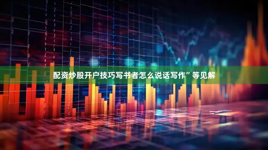 配资炒股开户技巧写书者怎么说话写作”等见解