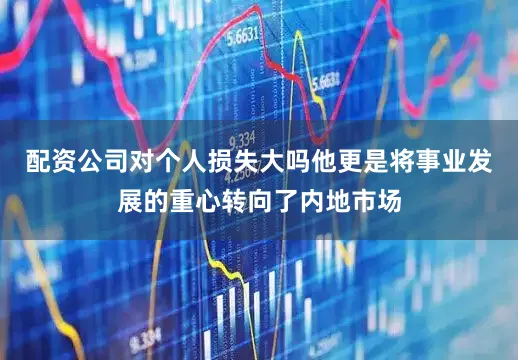 配资公司对个人损失大吗他更是将事业发展的重心转向了内地市场