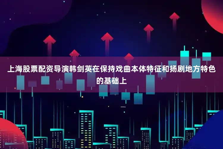 上海股票配资导演韩剑英在保持戏曲本体特征和扬剧地方特色的基础上