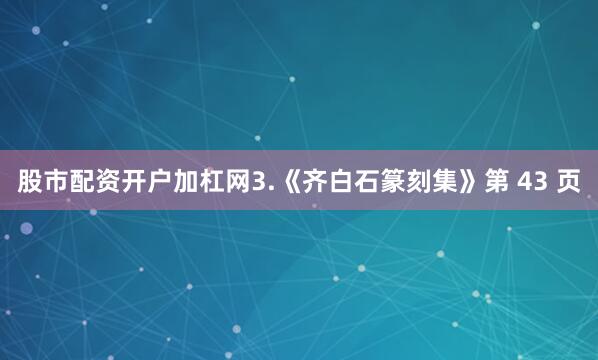 股市配资开户加杠网3.《齐白石篆刻集》第 43 页
