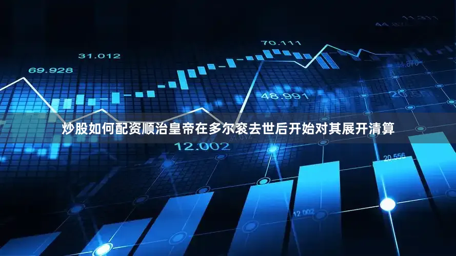炒股如何配资顺治皇帝在多尔衮去世后开始对其展开清算